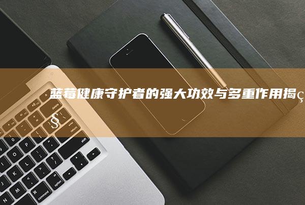 蓝莓：健康守护者的强大功效与多重作用揭秘