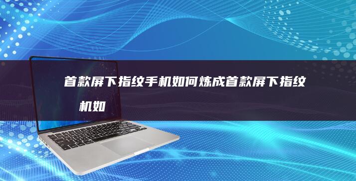 首款屏下指纹手机如何炼成首款屏下指纹手机如